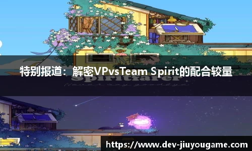 特别报道：解密VPvsTeam Spirit的配合较量